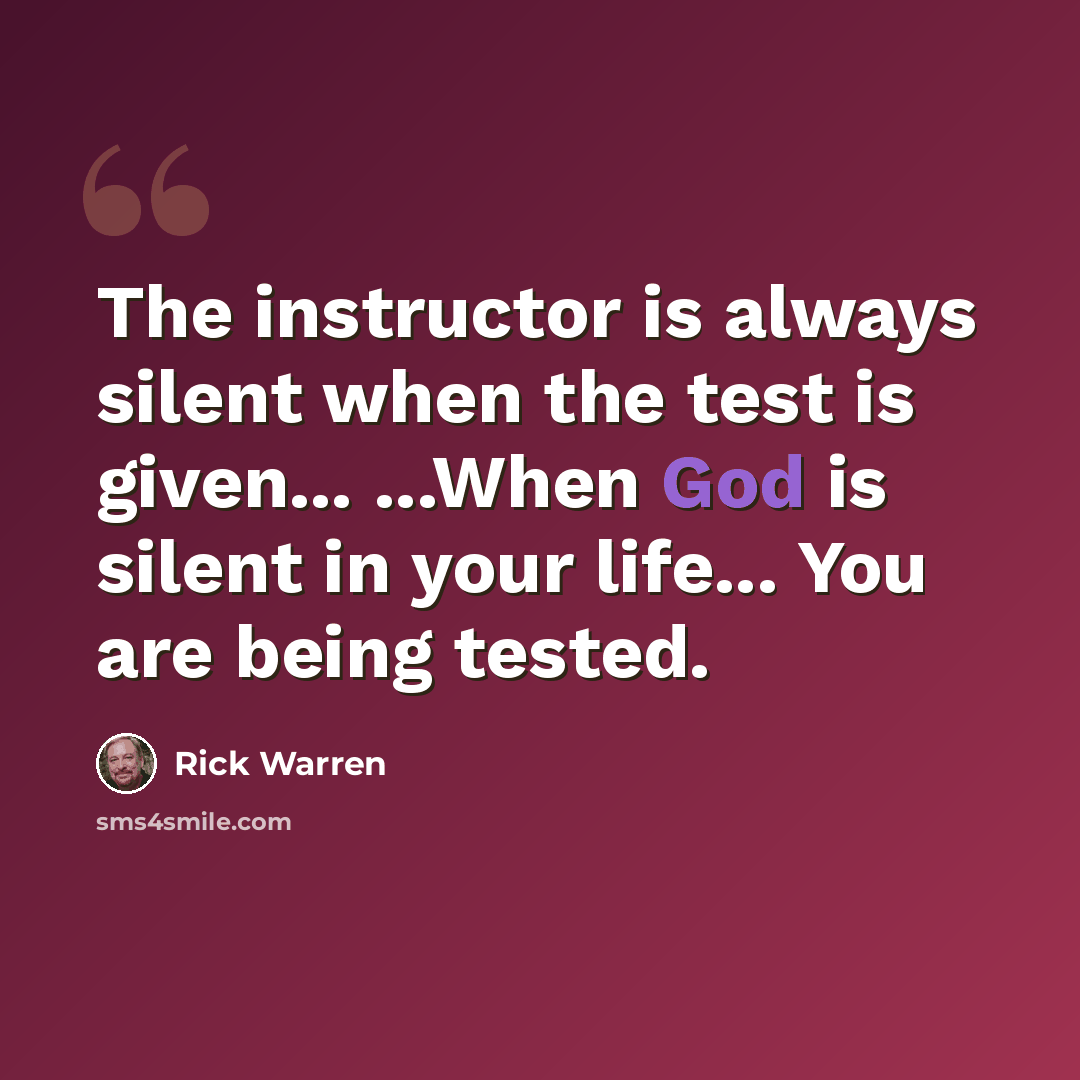 “The instructor is always silent when the test is given... ...When God is silent in your life... You are being tested.” quote by Rick Warren