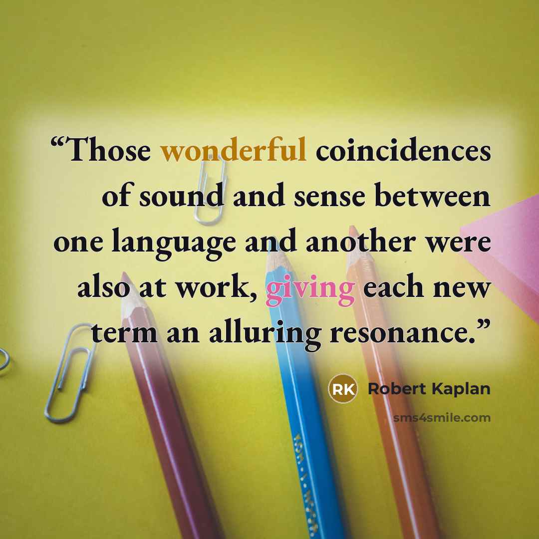 “Those wonderful coincidences of sound and sense between one language and another were also at work, giving each new term an alluring resonance.” quote by Robert Kaplan