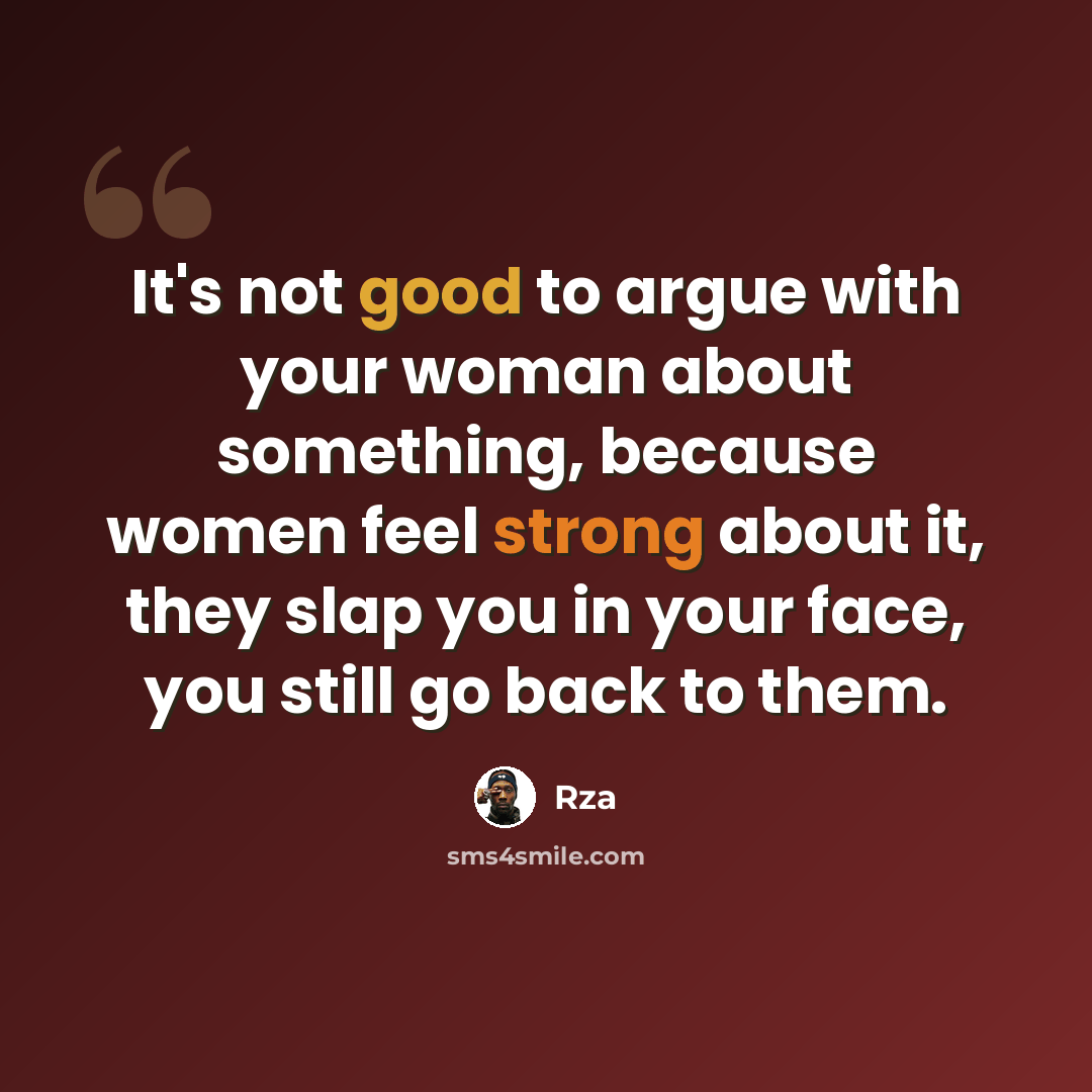 “It's not good to argue with your woman about something, because women feel strong about it, they slap you in your face, you still go back to them.” quote by RZA