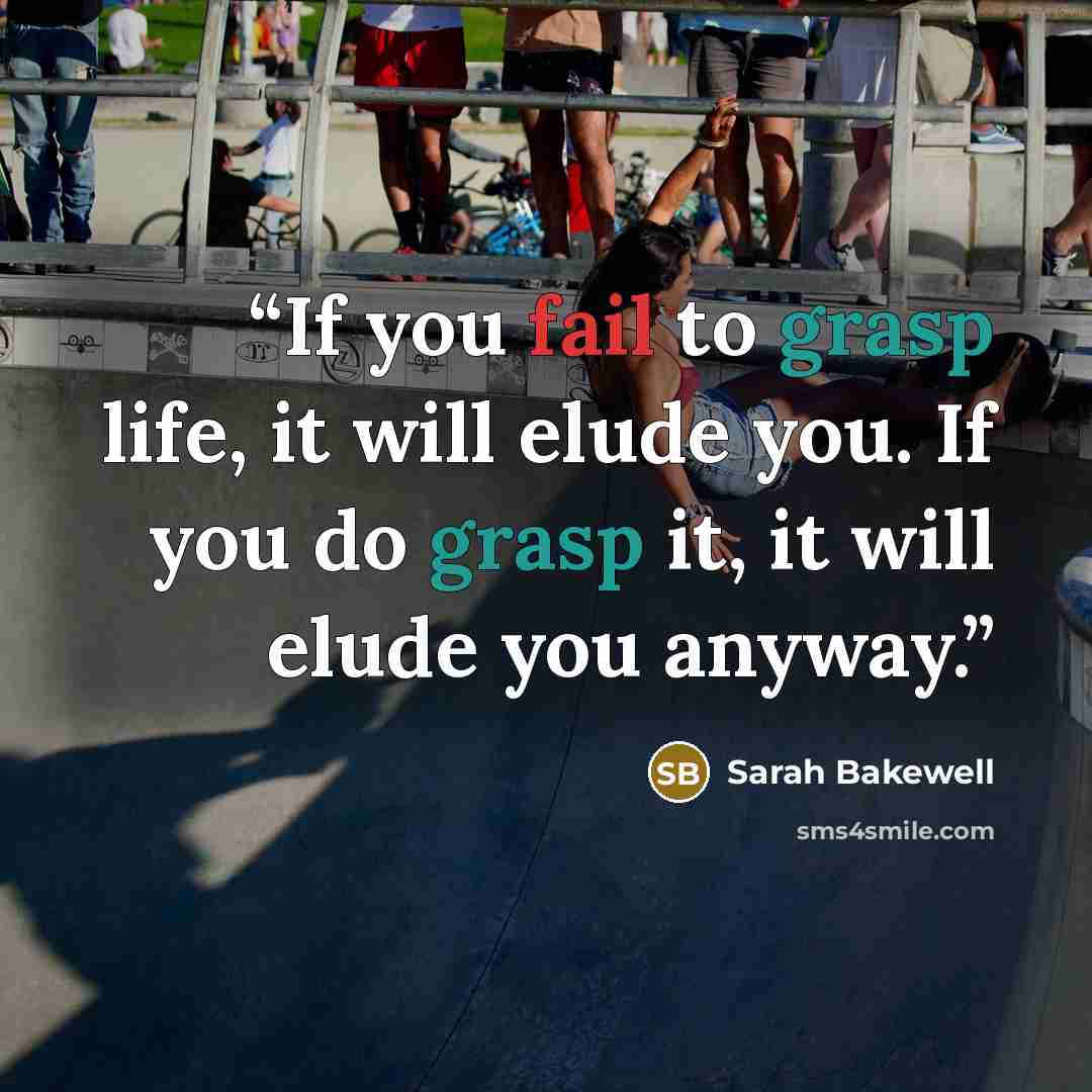 “If you fail to grasp life, it will elude you. If you do grasp it, it will elude you anyway.” quote by Sarah Bakewell