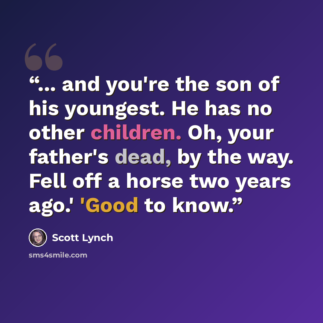 “... and you're the son of his youngest. He has no other children. Oh, your father's dead, by the way. Fell off a horse two years ago.' 'Good to know.” quote by Scott Lynch