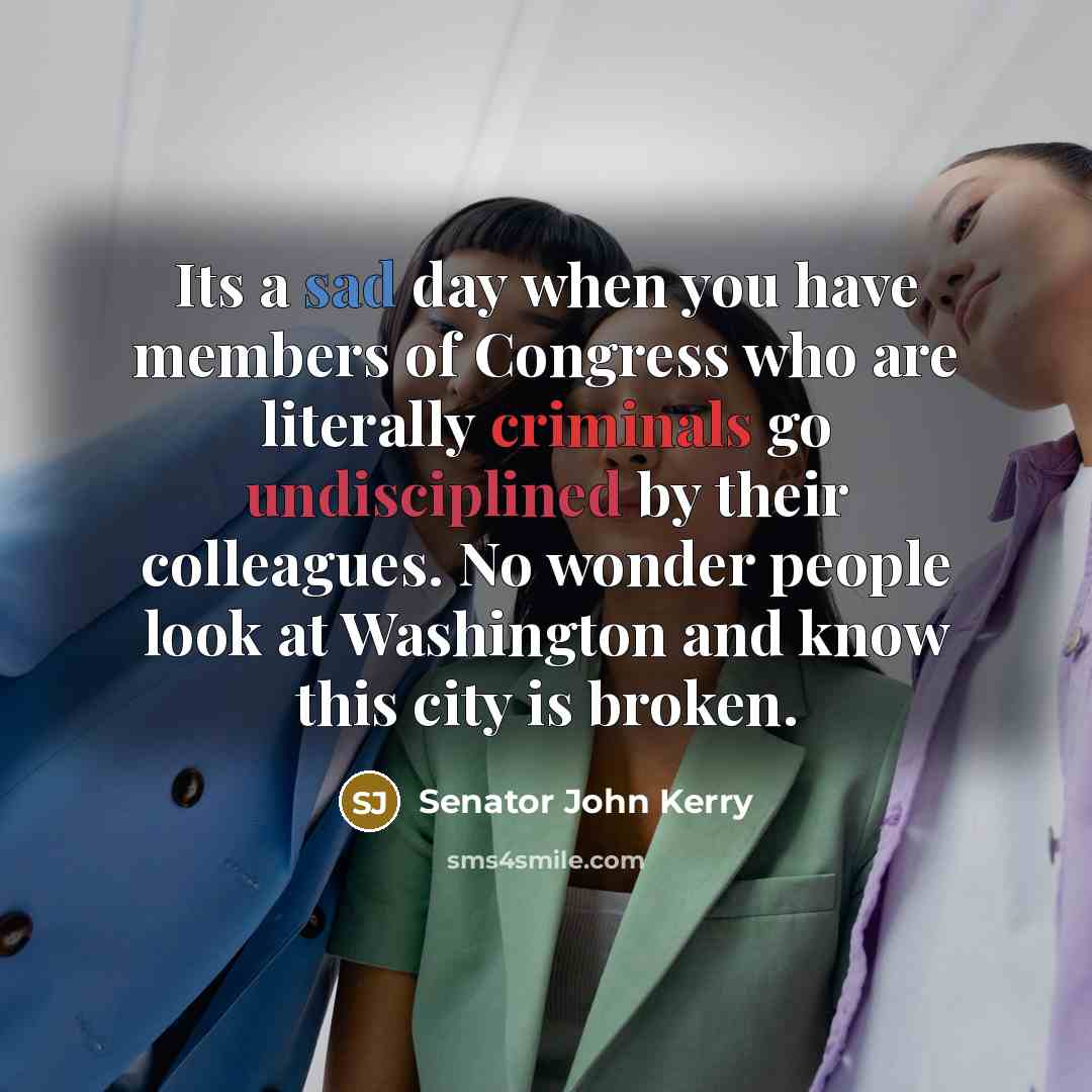 “Its a sad day when you have members of Congress who are literally criminals go undisciplined by their colleagues. No wonder people look at Washington and know this city is broken.” quote by Senator John Kerry