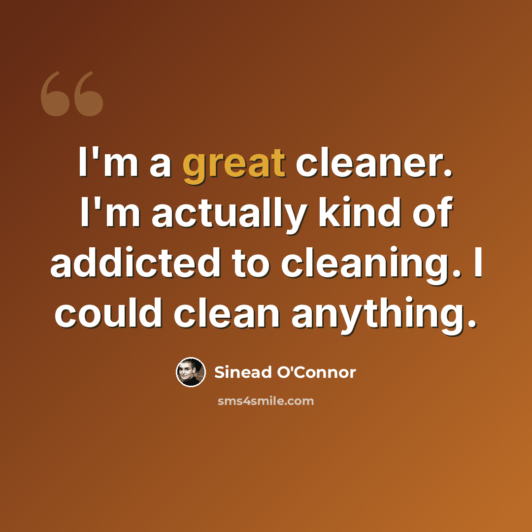“I'm a great cleaner. I'm actually kind of addicted to cleaning. I could clean anything.” quote by Sinead O'Connor