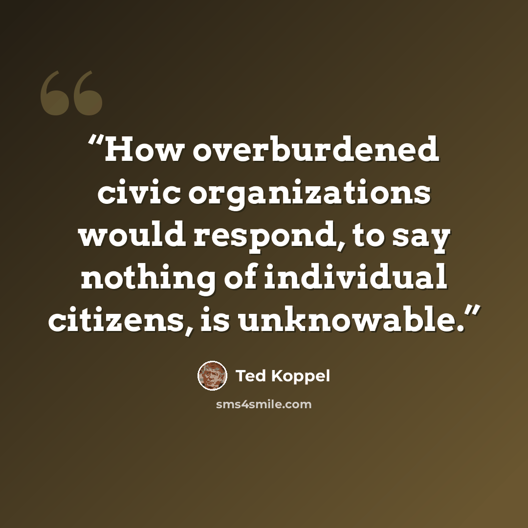 “How overburdened civic organizations would respond, to say nothing of individual citizens, is unknowable.” quote by Ted Koppel