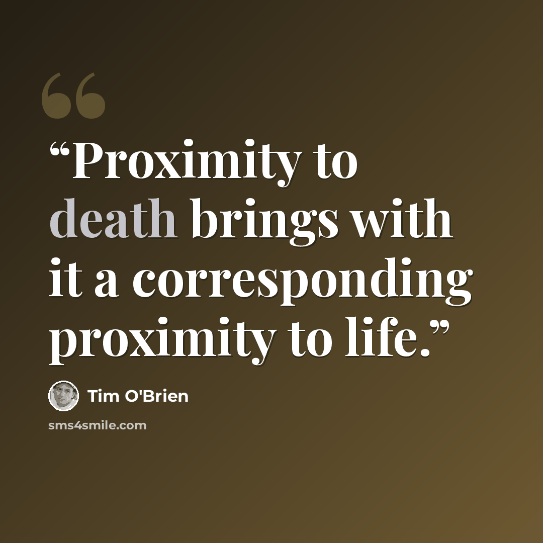 “Proximity to death brings with it a corresponding proximity to life.” quote by Tim O'Brien