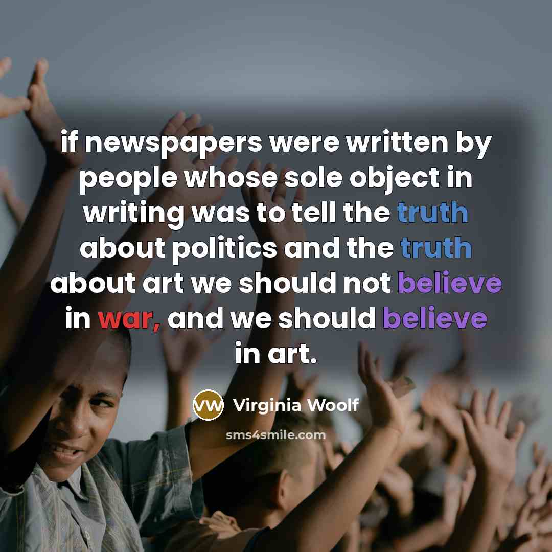 “if newspapers were written by people whose sole object in writing was to tell the truth about politics and the truth about art we should not believe in war, and we should believe in art.” quote by Virginia Woolf
