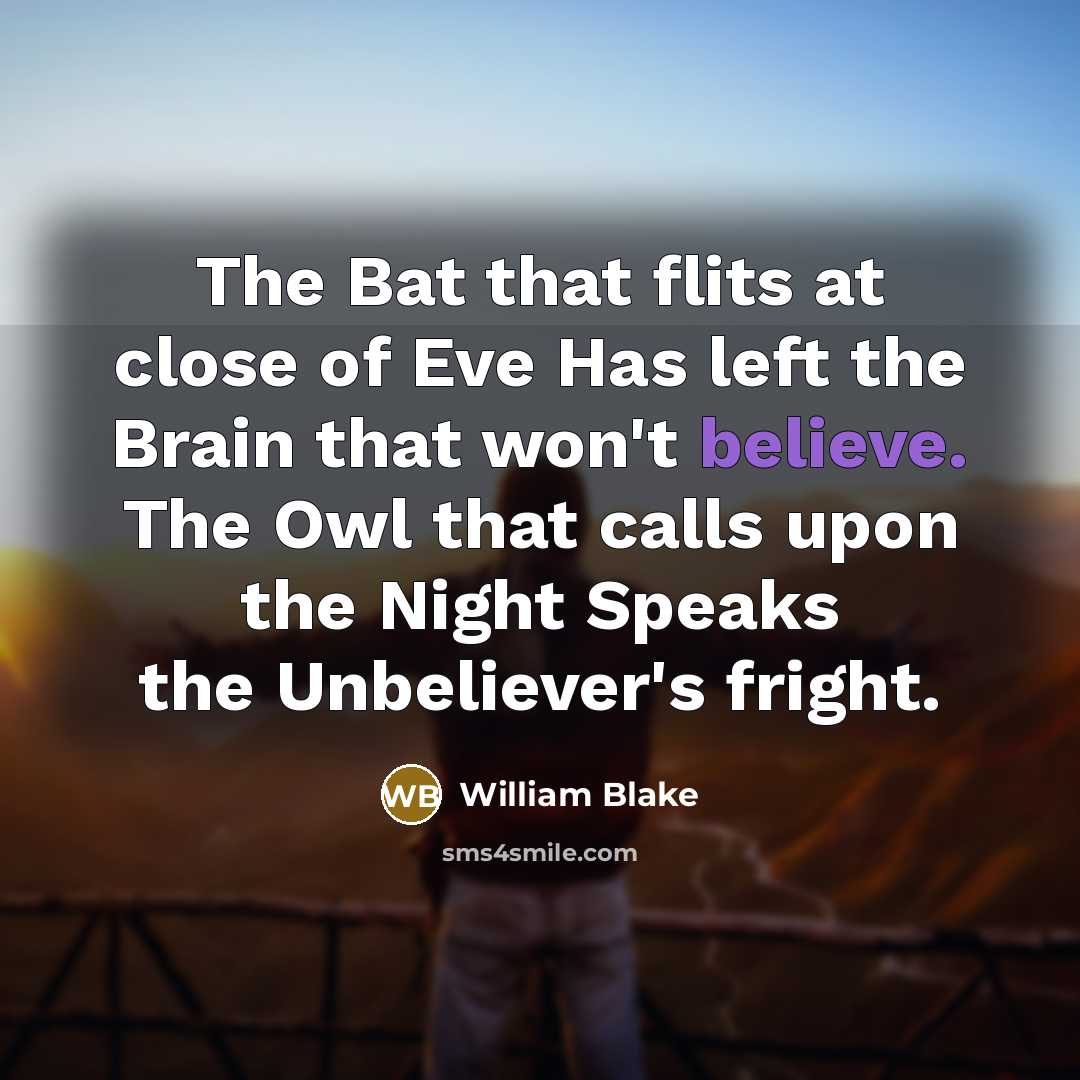 “The Bat that flits at close of Eve Has left the Brain that won't believe. The Owl that calls upon the Night Speaks the Unbeliever's fright.” quote by William Blake