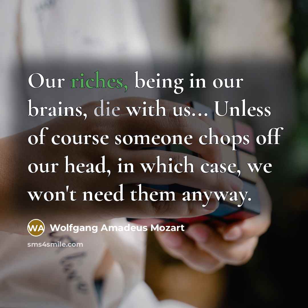 “Our riches, being in our brains, die with us... Unless of course someone chops off our head, in which case, we won't need them anyway.” quote by Wolfgang Amadeus Mozart