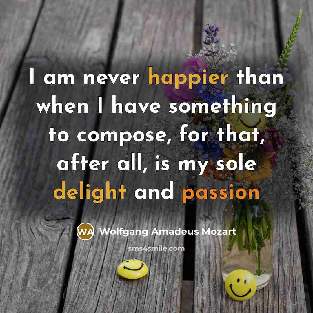 “I am never happier than when I have something to compose, for that, after all, is my sole delight and passion” quote by Wolfgang Amadeus Mozart