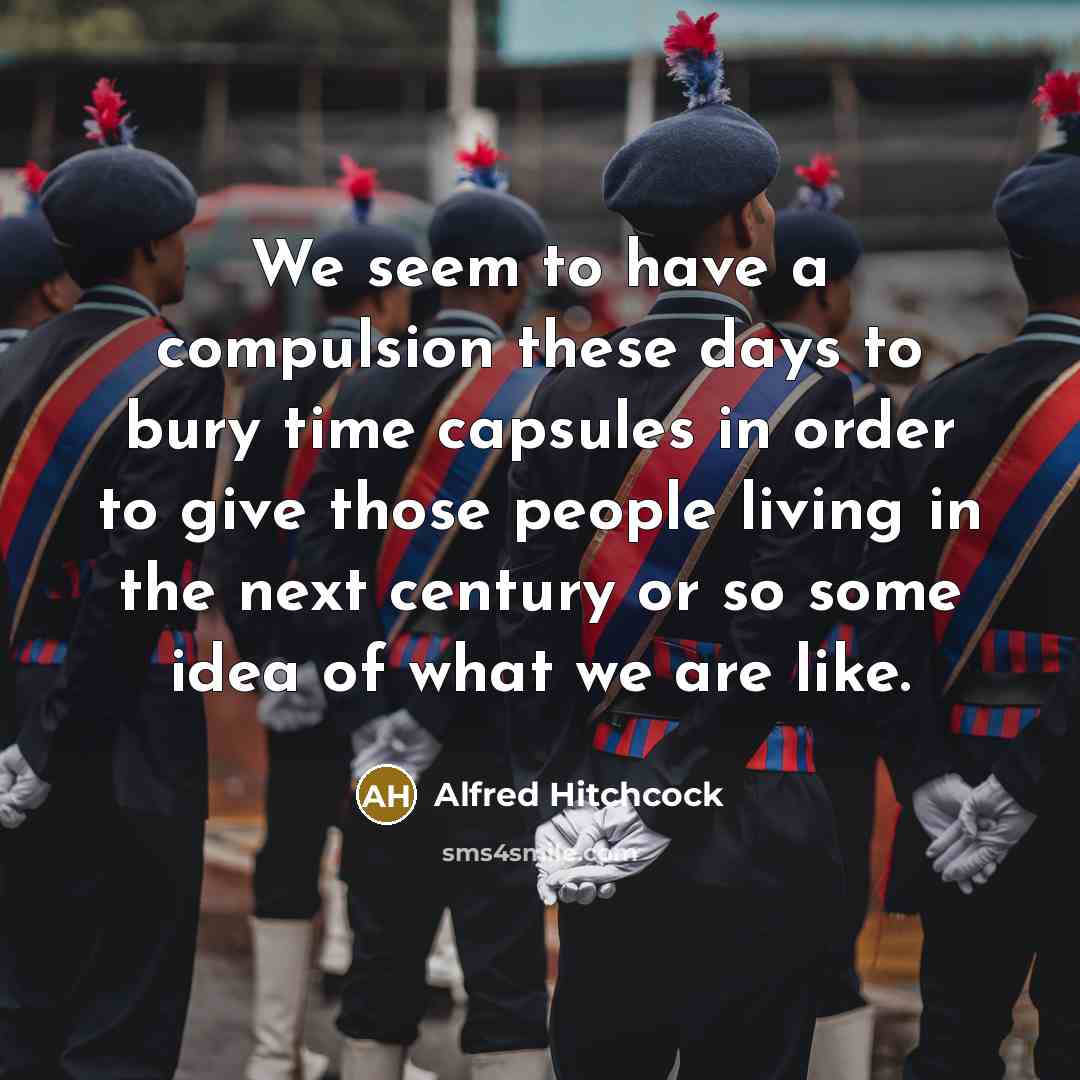 “We seem to have a compulsion these days to bury time capsules in order to give those people living in the next century or so some idea of what we are like.” quote by Alfred Hitchcock