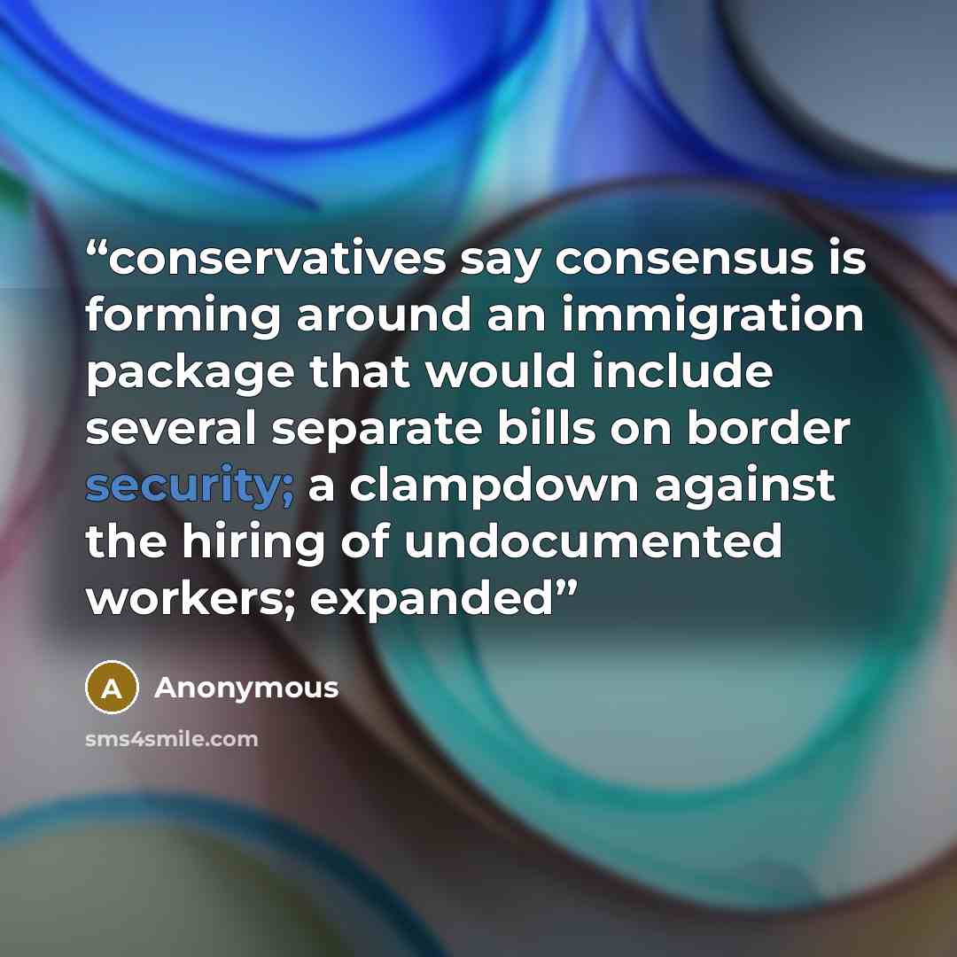 “conservatives say consensus is forming around an immigration package that would include several separate bills on border security; a clampdown against the hiring of undocumented workers; expanded” quote by Anonymous