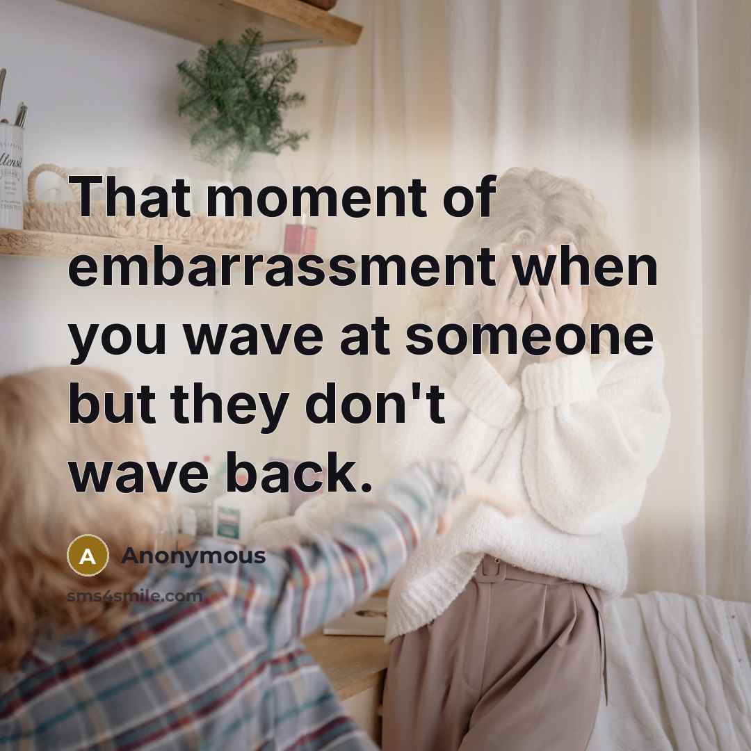 “That moment of embarrassment when you wave at someone but they don't wave back.” quote by Anonymous