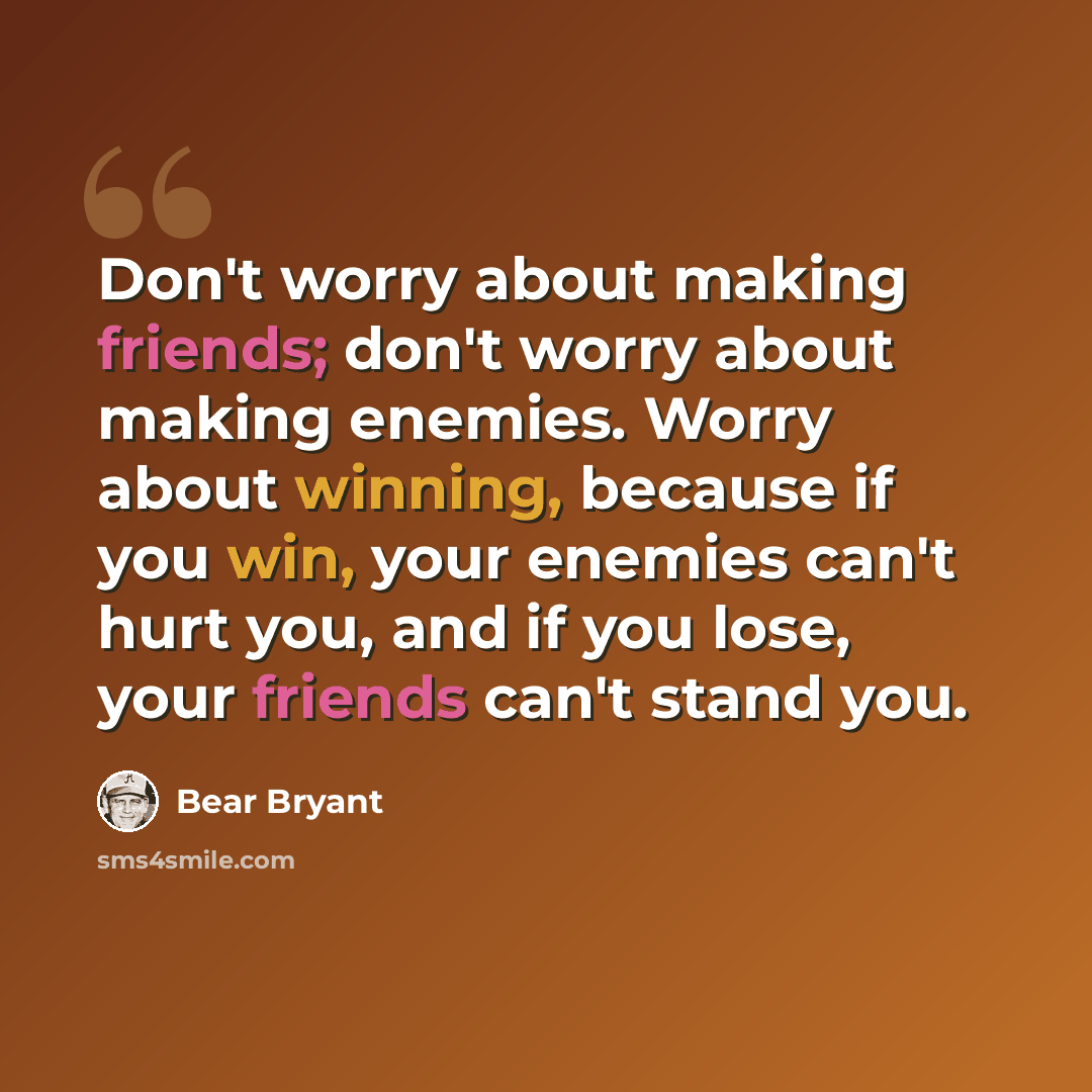 “Don't worry about making friends; don't worry about making enemies. Worry about winning, because if you win, your enemies can't hurt you, and if you lose, your friends can't stand you.” quote by Bear Bryant