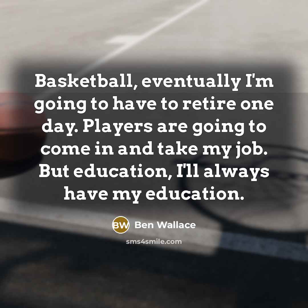 “Basketball, eventually I'm going to have to retire one day. Players are going to come in and take my job. But education, I'll always have my education.” quote by Ben Wallace