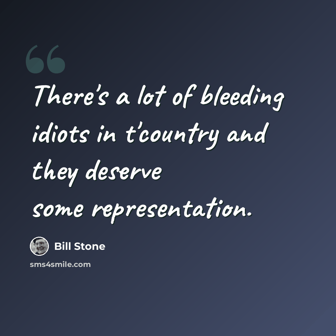 “There's a lot of bleeding idiots in t'country and they deserve some representation.” quote by Bill Stone