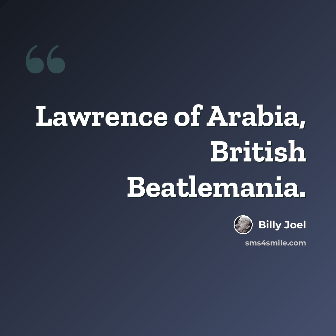 “Lawrence of Arabia, British Beatlemania.” quote by Billy Joel