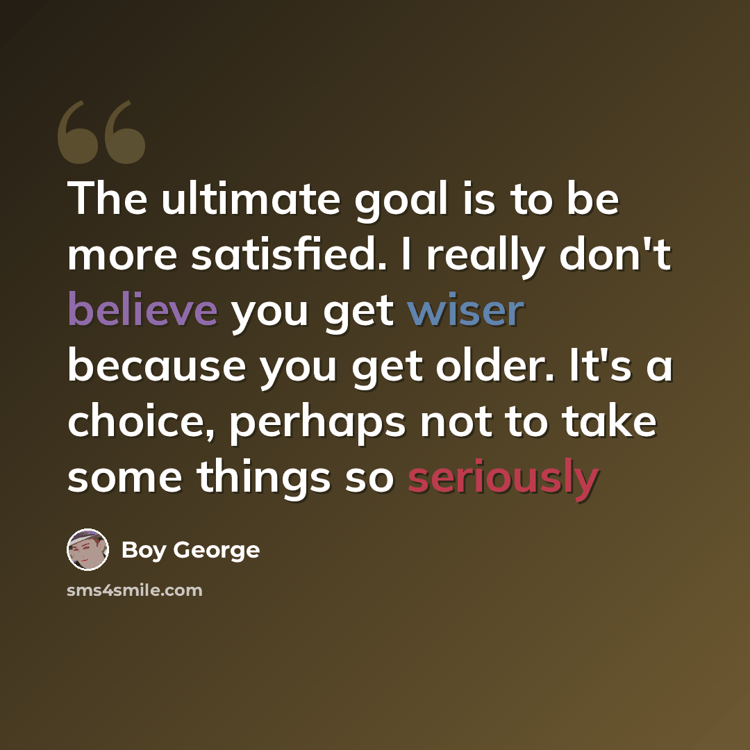 “The ultimate goal is to be more satisfied. I really don't believe you get wiser because you get older. It's a choice, perhaps not to take some things so seriously” quote by Boy George