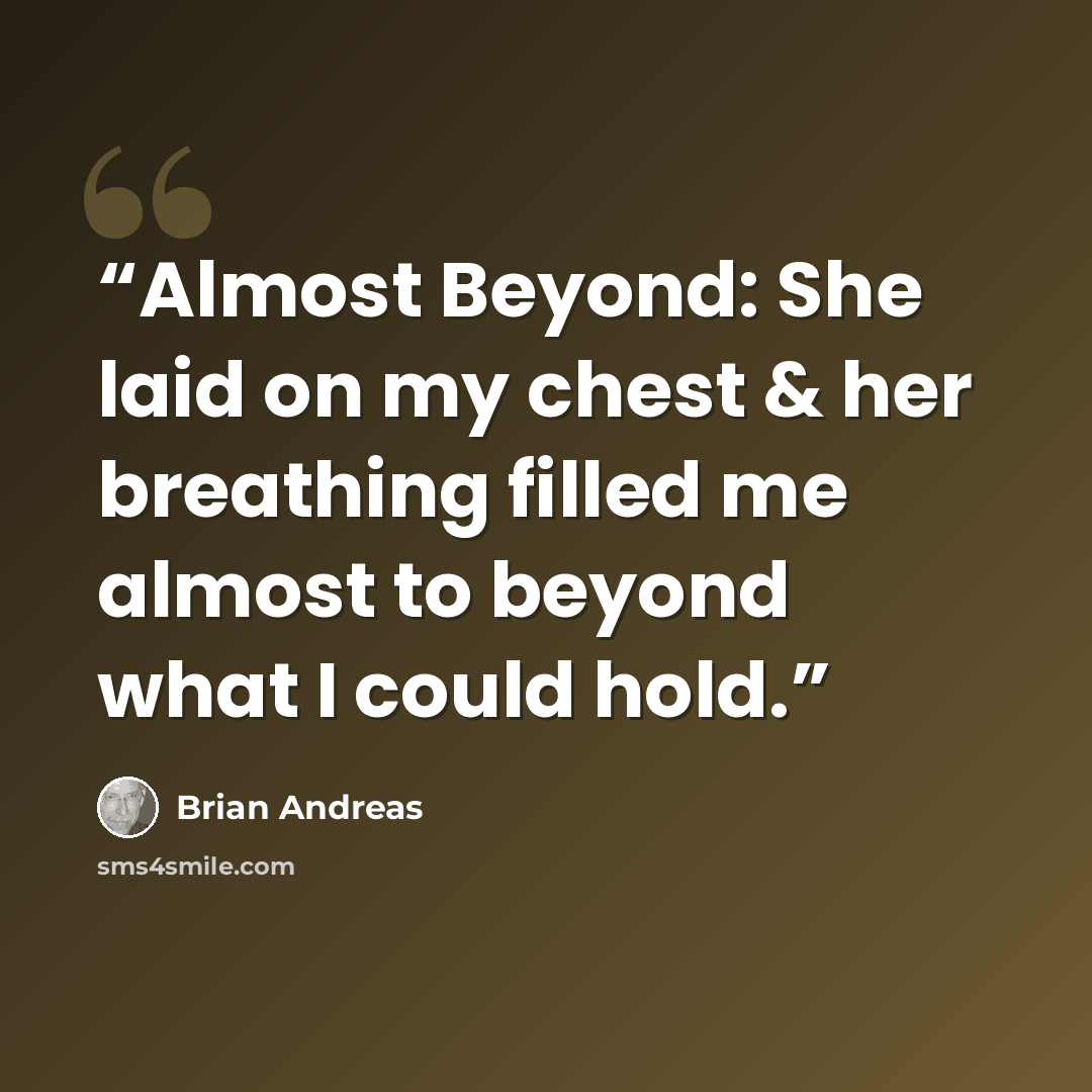 “Almost Beyond: She laid on my chest & her breathing filled me almost to beyond what I could hold.” quote by Brian Andreas
