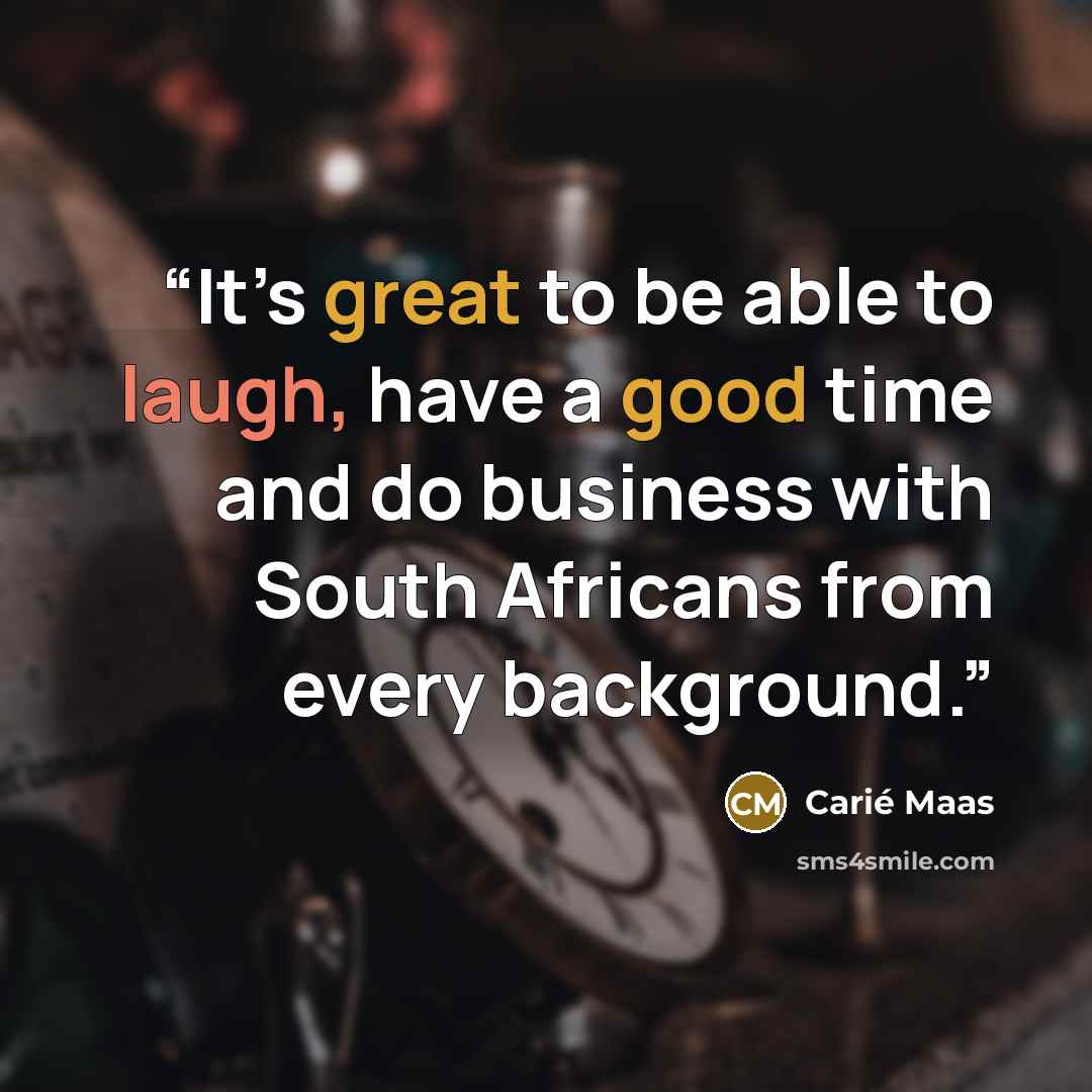 “It’s great to be able to laugh, have a good time and do business with South Africans from every background.” quote by Carié Maas