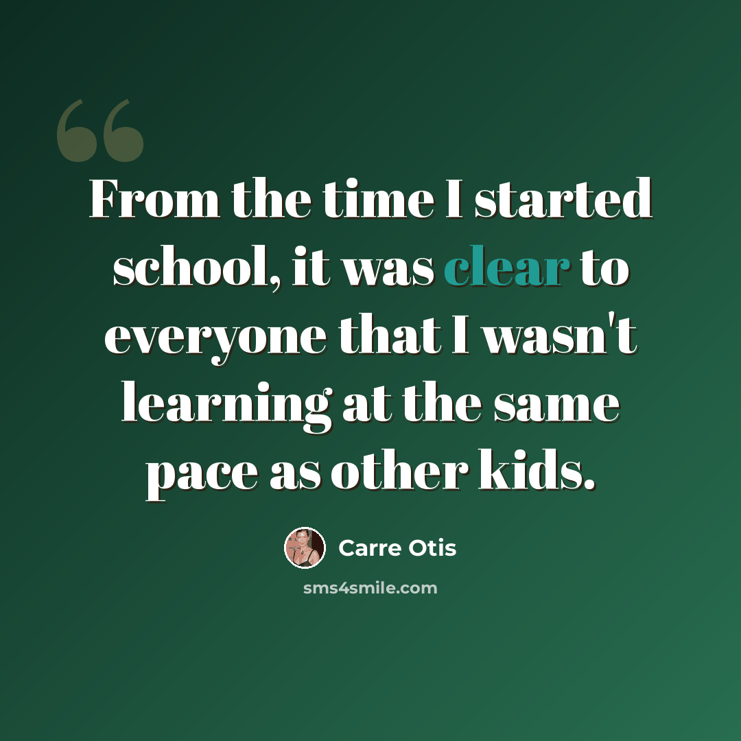 “From the time I started school, it was clear to everyone that I wasn't learning at the same pace as other kids.” quote by Carre Otis