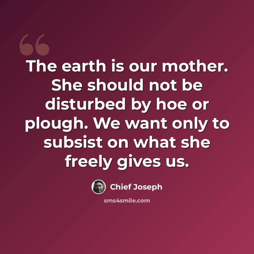 “The earth is our mother. She should not be disturbed by hoe or plough. We want only to subsist on what she freely gives us.” quote by Chief Joseph