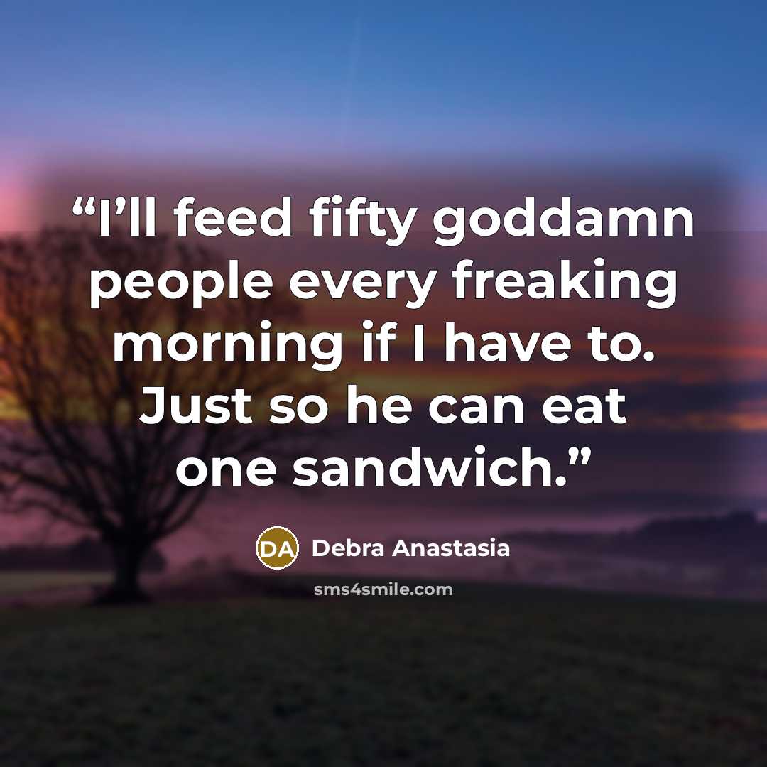 “I’ll feed fifty goddamn people every freaking morning if I have to. Just so he can eat one sandwich.” quote by Debra Anastasia