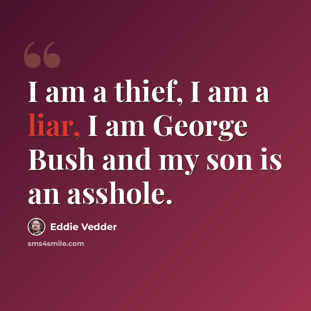 “I am a thief, I am a liar, I am George Bush and my son is an asshole.” quote by Eddie Vedder
