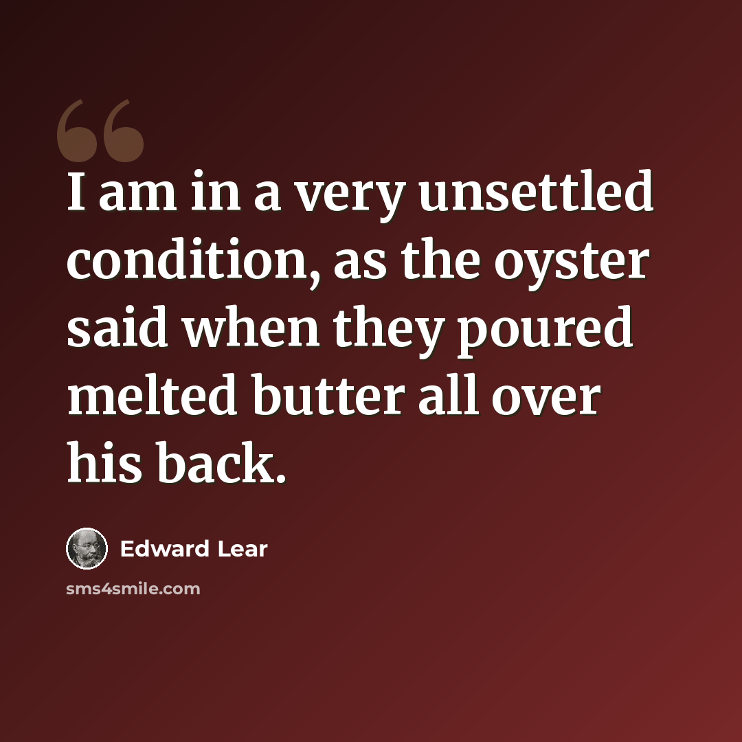 “I am in a very unsettled condition, as the oyster said when they poured melted butter all over his back.” quote by Edward Lear