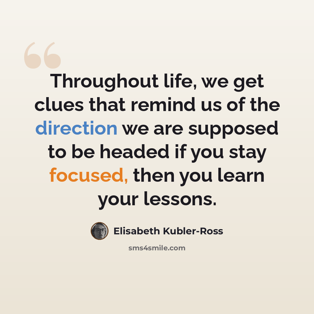 “Throughout life, we get clues that remind us of the direction we are supposed to be headed if you stay focused, then you learn your lessons.” quote by Elisabeth Kubler-Ross