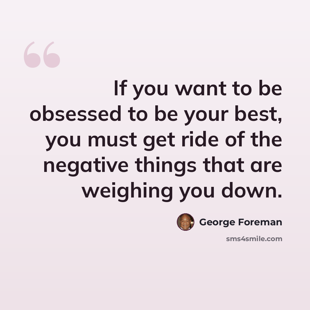 “If you want to be obsessed to be your best, you must get ride of the negative things that are weighing you down.” quote by George Foreman