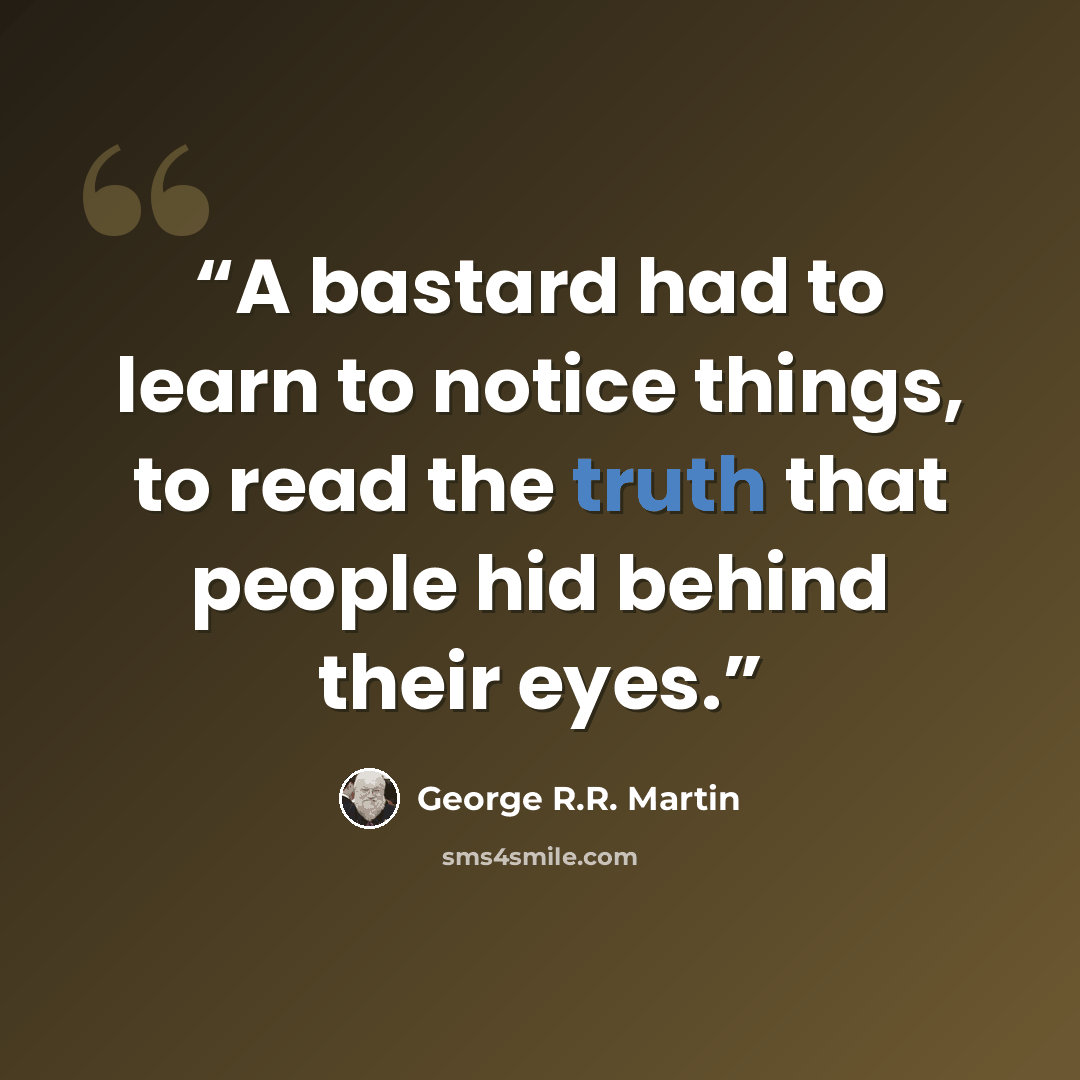 “A bastard had to learn to notice things, to read the truth that people hid behind their eyes.” quote by George R.R. Martin