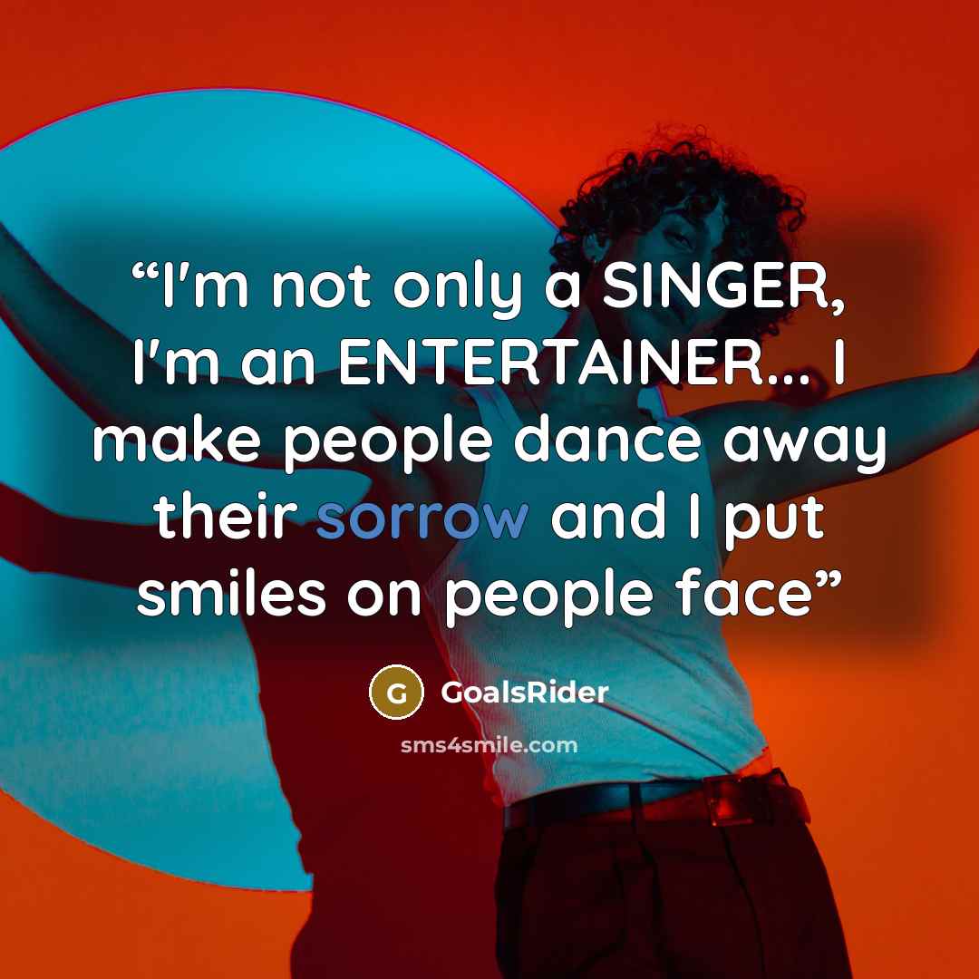 “I'm not only a SINGER, I'm an ENTERTAINER... I make people dance away their sorrow and I put smiles on people face” quote by GoalsRider