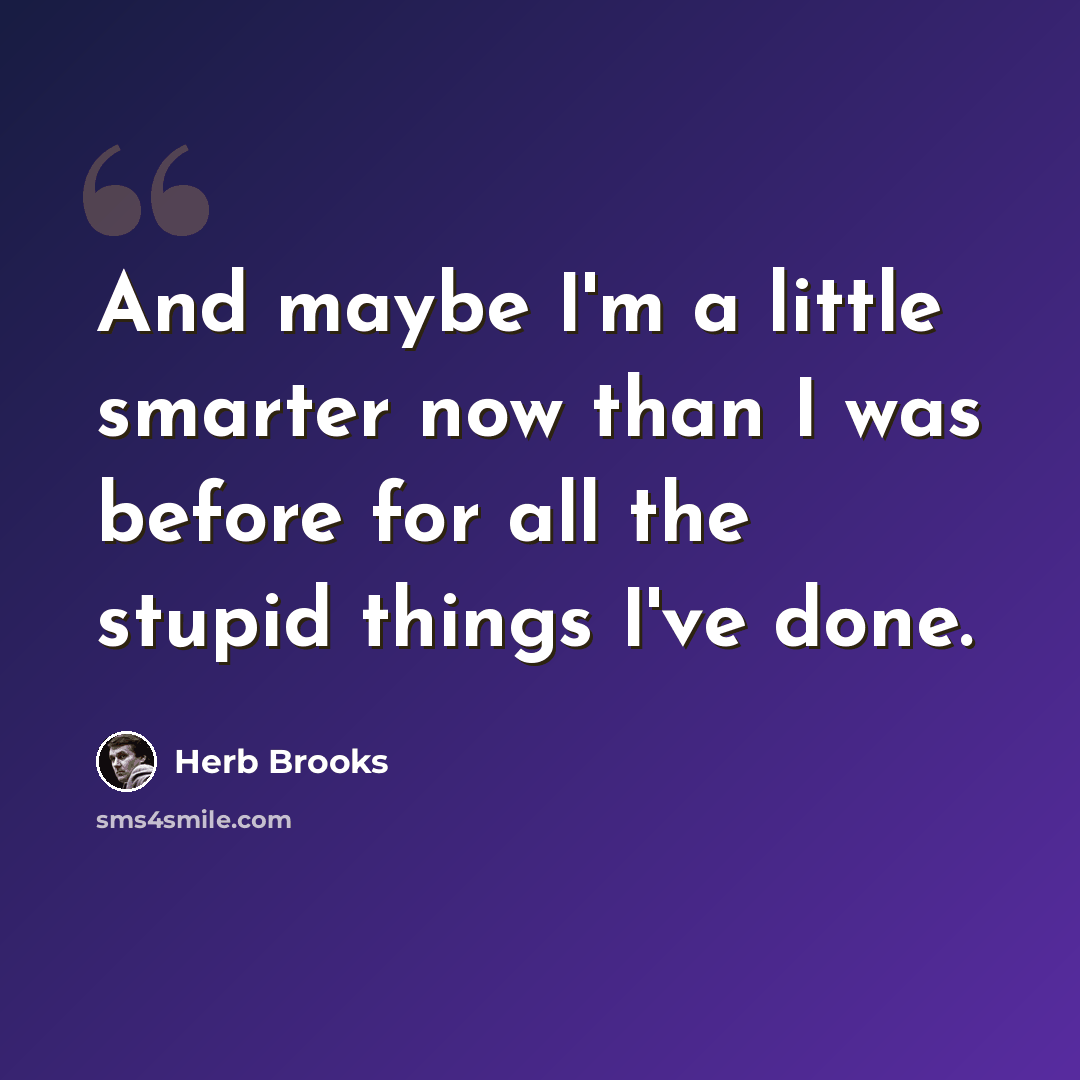 “And maybe I'm a little smarter now than I was before for all the stupid things I've done.” quote by Herb Brooks