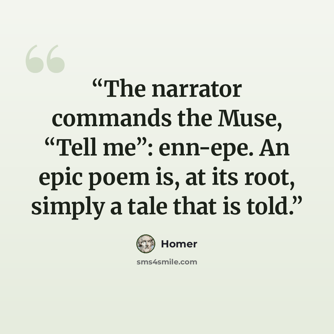 “The narrator commands the Muse, “Tell me”: enn-epe. An epic poem is, at its root, simply a tale that is told.” quote by Homer