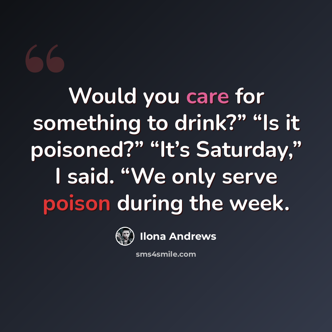 “Would you care for something to drink?” “Is it poisoned?” “It’s Saturday,” I said. “We only serve poison during the week.” quote by Ilona Andrews