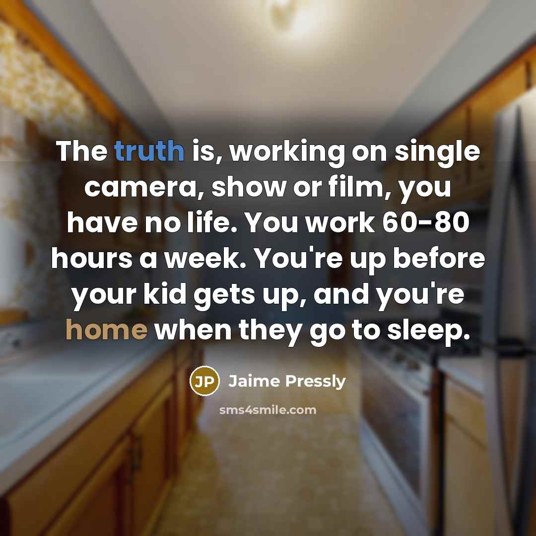 “The truth is, working on single camera, show or film, you have no life. You work 60-80 hours a week. You're up before your kid gets up, and you're home when they go to sleep.” quote by Jaime Pressly