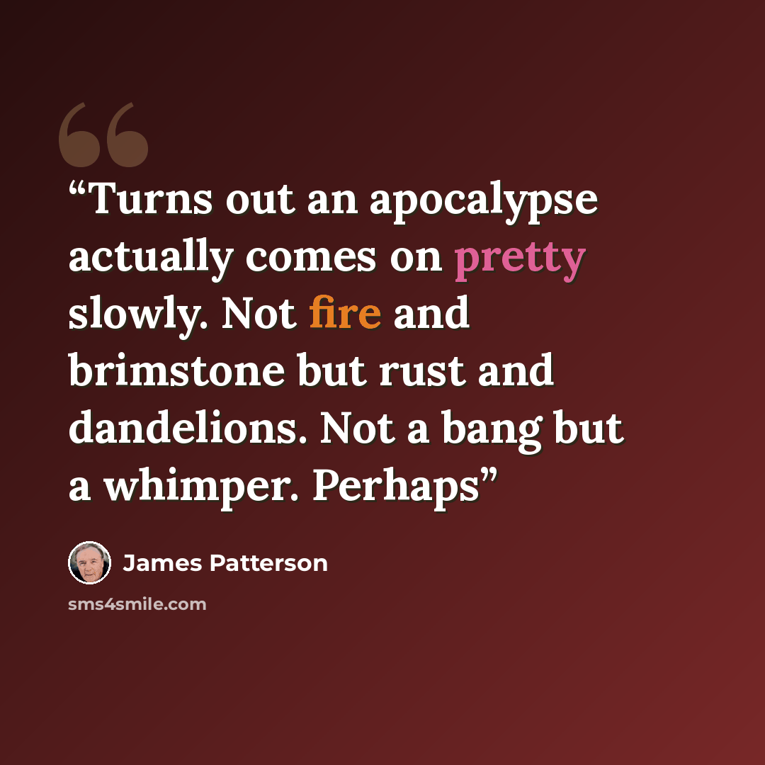 “Turns out an apocalypse actually comes on pretty slowly. Not fire and brimstone but rust and dandelions. Not a bang but a whimper. Perhaps” quote by James Patterson