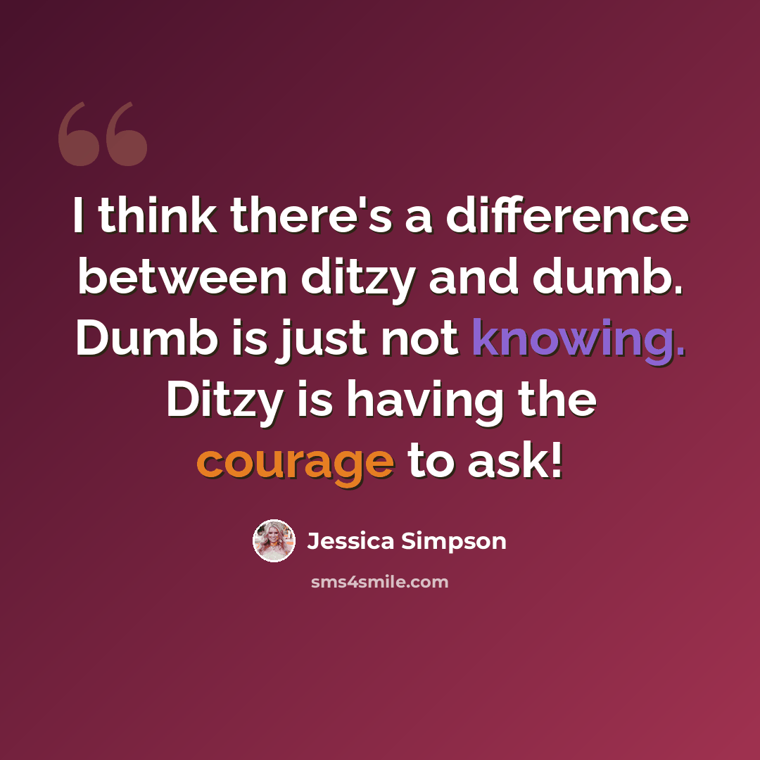 “I think there's a difference between ditzy and dumb. Dumb is just not knowing. Ditzy is having the courage to ask!” quote by Jessica Simpson