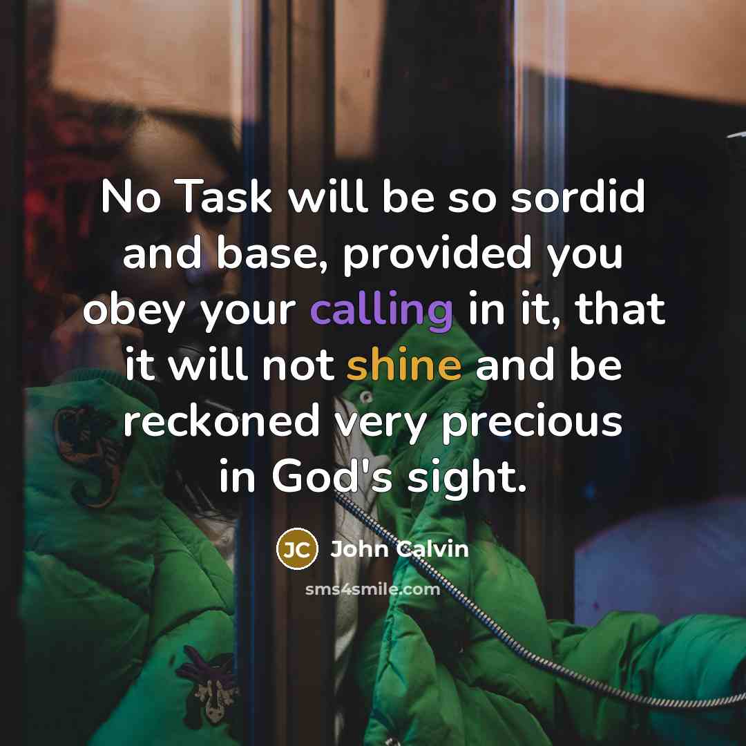 “No Task will be so sordid and base, provided you obey your calling in it, that it will not shine and be reckoned very precious in God's sight.” quote by John Calvin