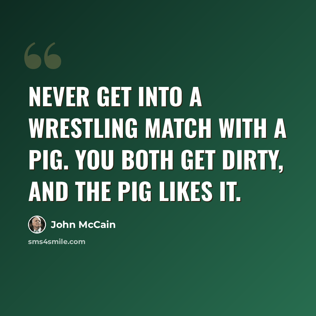 “Never get into a wrestling match with a pig. You both get dirty, and the pig likes it.” quote by John McCain