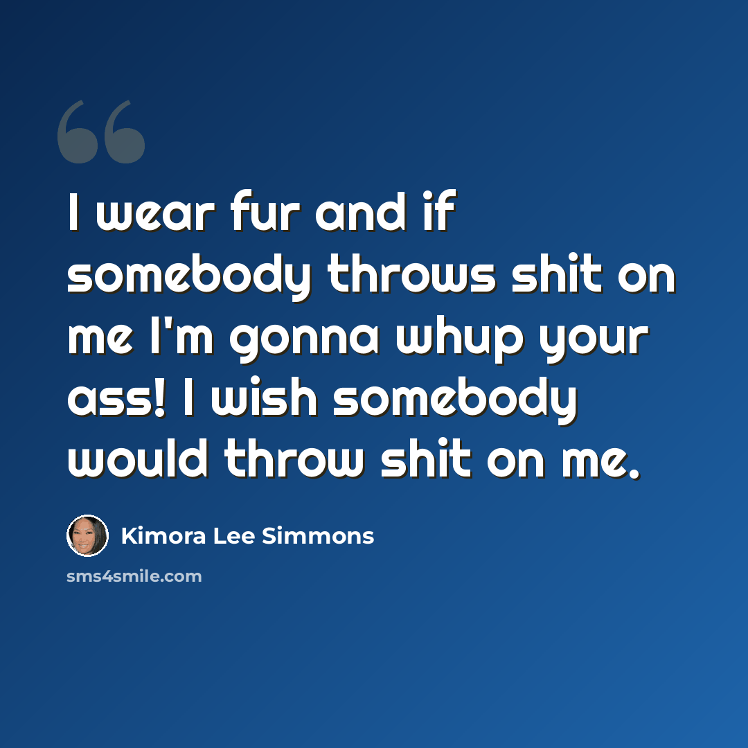 “I wear fur and if somebody throws shit on me I'm gonna whup your ass! I wish somebody would throw shit on me.” quote by Kimora Lee Simmons