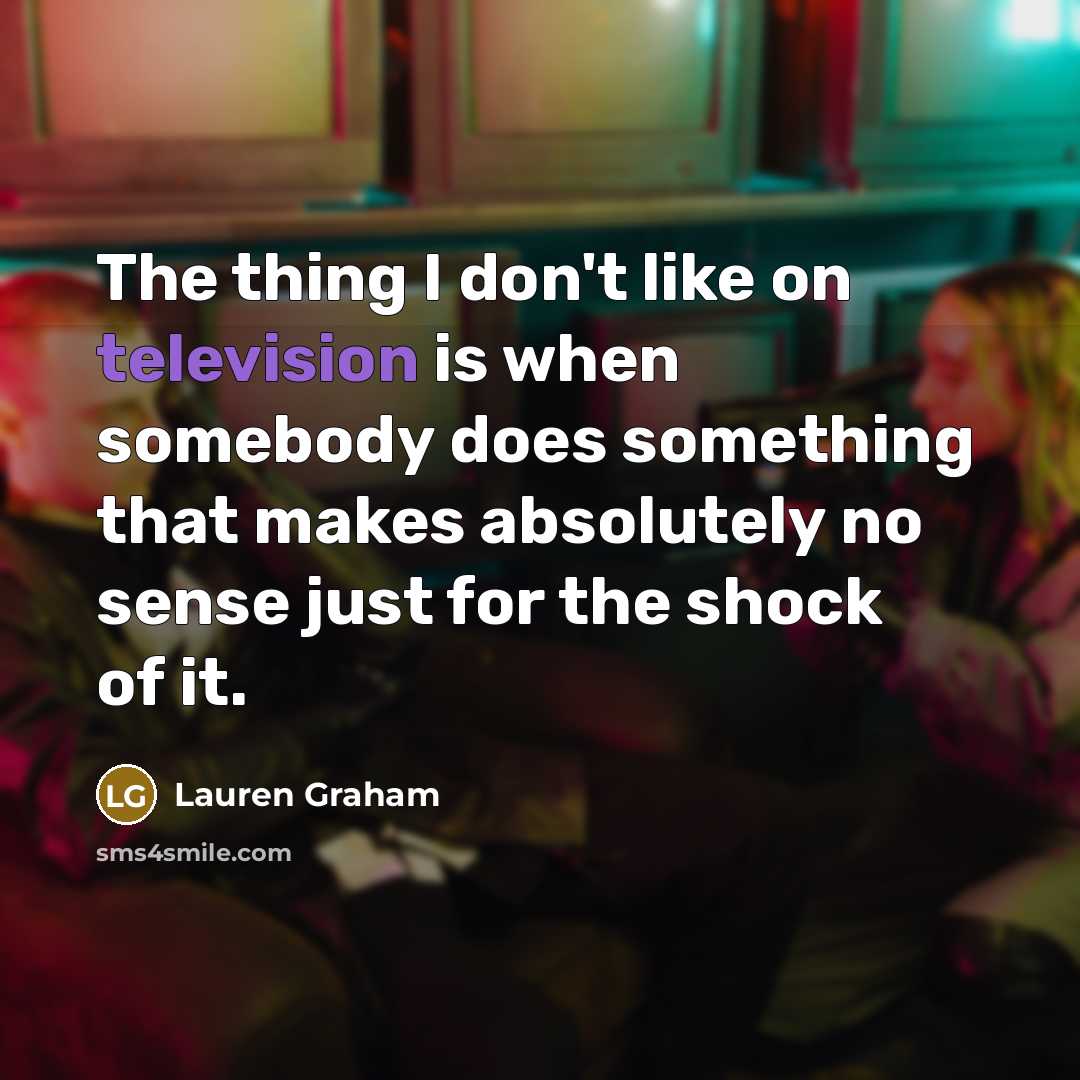 “The thing I don't like on television is when somebody does something that makes absolutely no sense just for the shock of it.” quote by Lauren Graham
