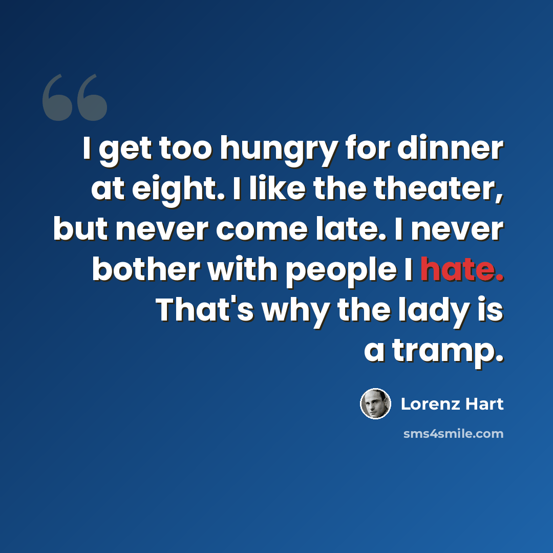 “I get too hungry for dinner at eight. I like the theater, but never come late. I never bother with people I hate. That's why the lady is a tramp.” quote by Lorenz Hart