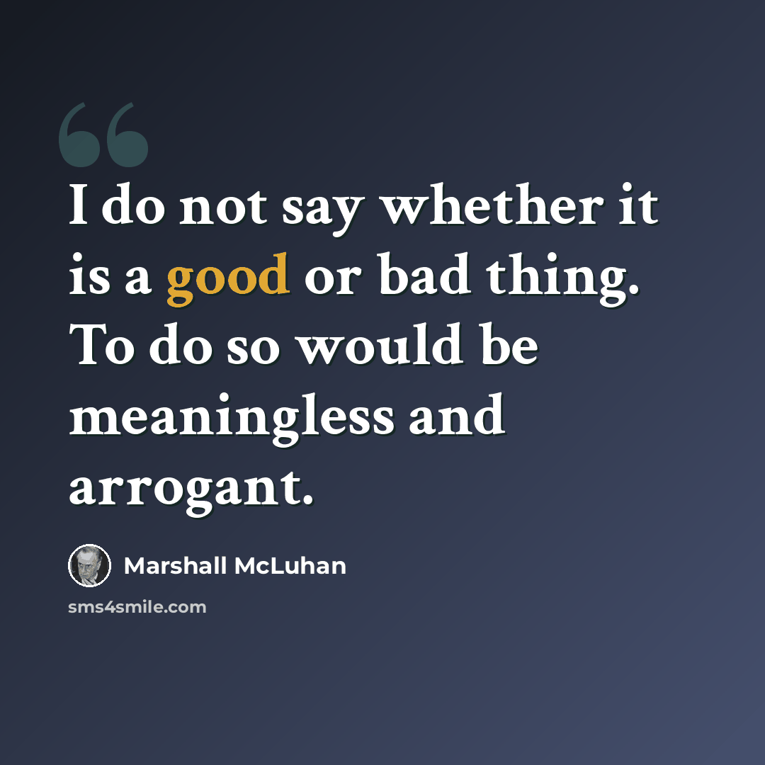 “I do not say whether it is a good or bad thing. To do so would be meaningless and arrogant.” quote by Marshall McLuhan