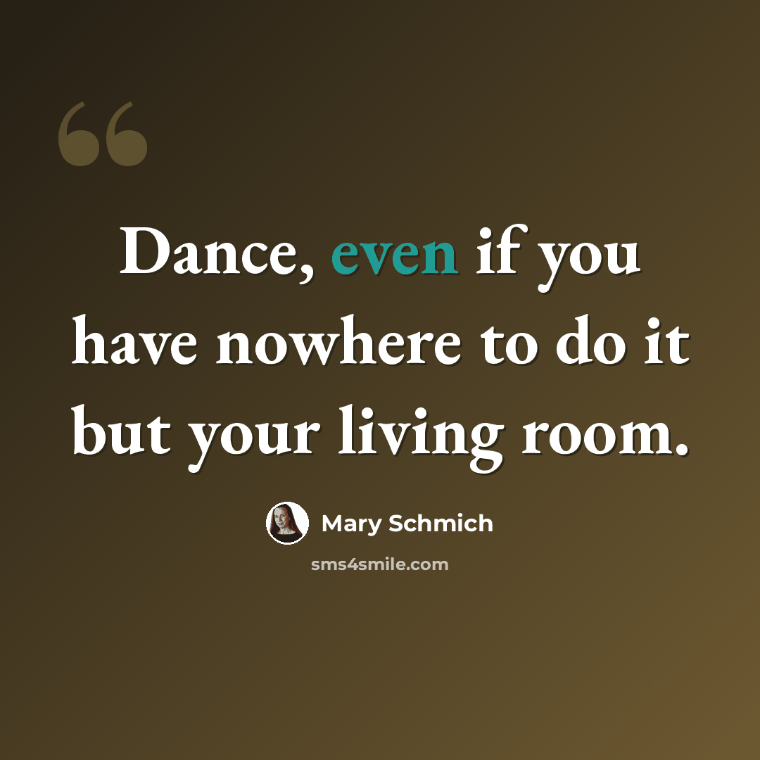 “Dance, even if you have nowhere to do it but your living room.” quote by Mary Schmich