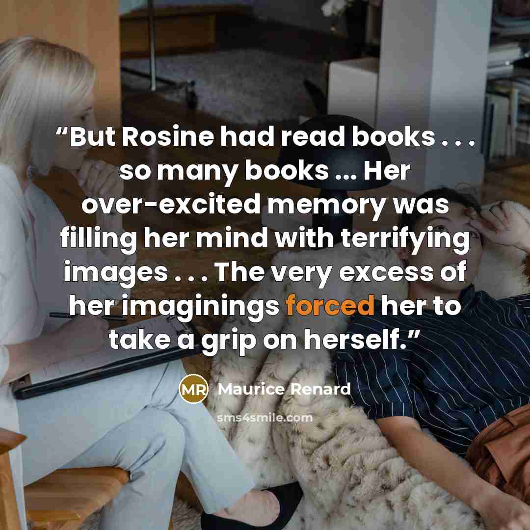 “But Rosine had read books . . . so many books ... Her over-excited memory was filling her mind with terrifying images . . . The very excess of her imaginings forced her to take a grip on herself.” quote by Maurice Renard
