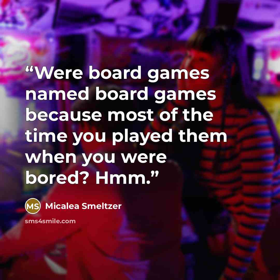 “Were board games named board games because most of the time you played them when you were bored? Hmm.” quote by Micalea Smeltzer