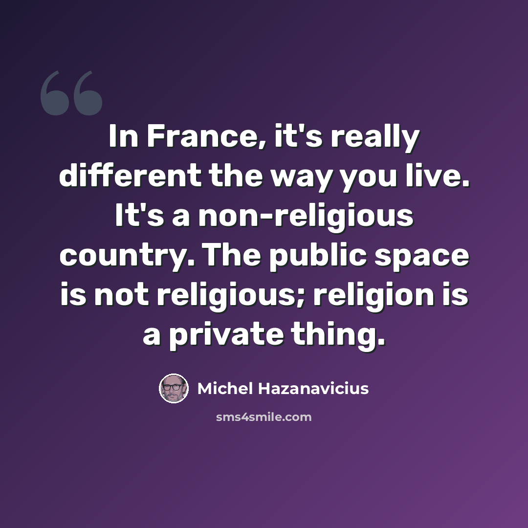 “In France, it's really different the way you live. It's a non-religious country. The public space is not religious; religion is a private thing.” quote by Michel Hazanavicius