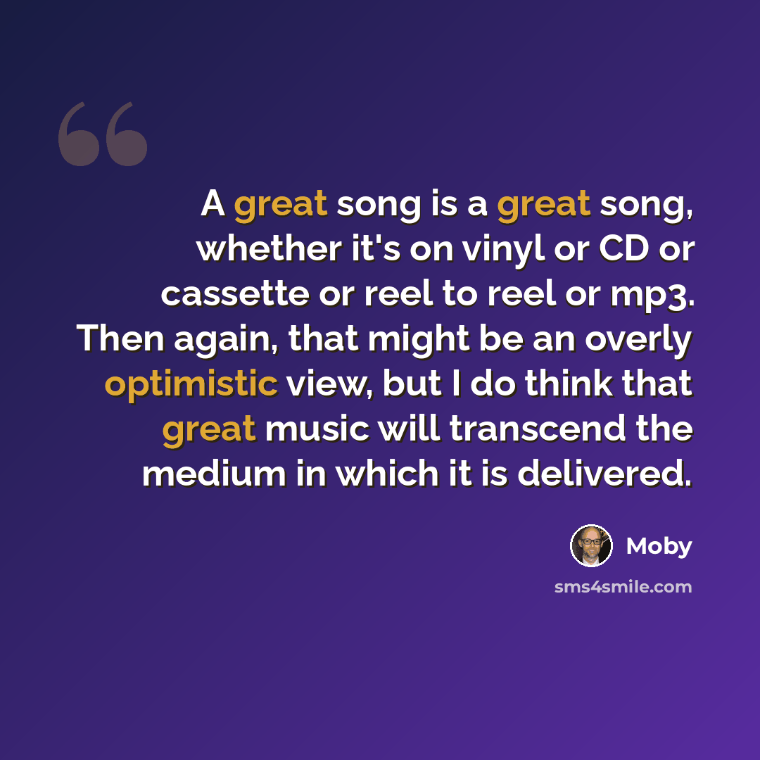 “A great song is a great song, whether it's on vinyl or CD or cassette or reel to reel or mp3. Then again, that might be an overly optimistic view, but I do think that great music will transcend the medium in which it is delivered.” quote by Moby
