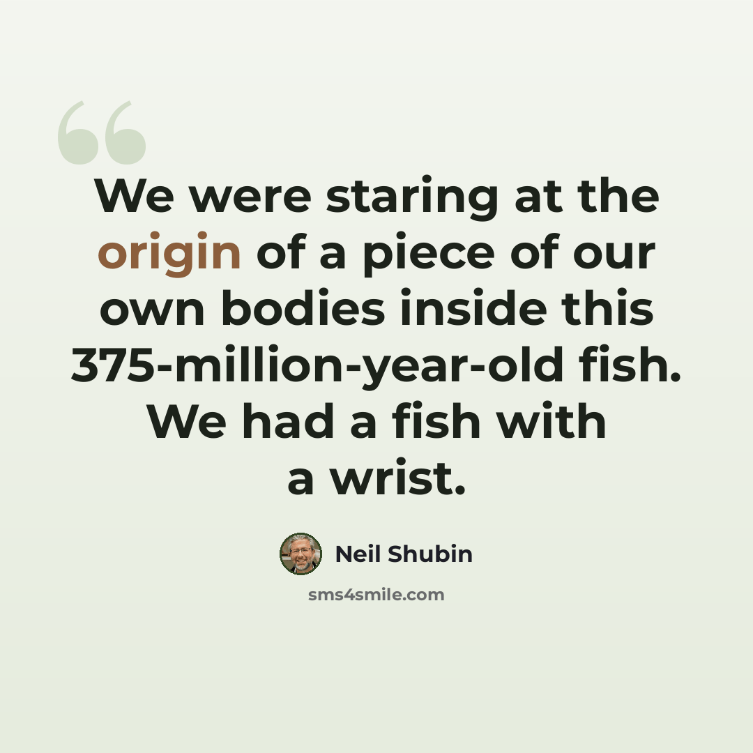 “We were staring at the origin of a piece of our own bodies inside this 375-million-year-old fish. We had a fish with a wrist.” quote by Neil Shubin